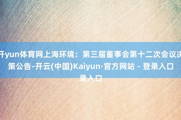开yun体育网上海环境：第三届董事会第十二次会议决策公告-开云(中国)Kaiyun·官方网站 - 登录入口
