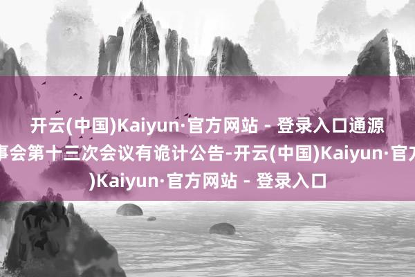开云(中国)Kaiyun·官方网站 - 登录入口通源石油：第八届董事会第十三次会议有诡计公告-开云(中国)Kaiyun·官方网站 - 登录入口