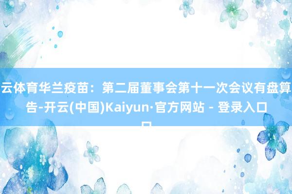 开云体育华兰疫苗：第二届董事会第十一次会议有盘算公告-开云(中国)Kaiyun·官方网站 - 登录入口