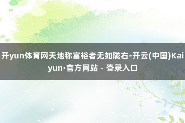 开yun体育网天地称富裕者无如陇右-开云(中国)Kaiyun·官方网站 - 登录入口