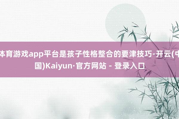 体育游戏app平台是孩子性格整合的要津技巧-开云(中国)Kaiyun·官方网站 - 登录入口