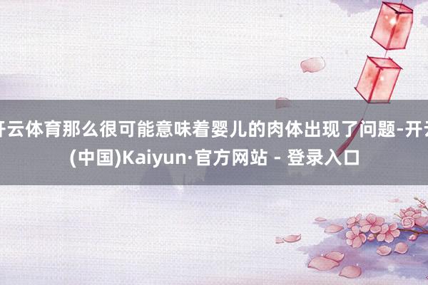 开云体育那么很可能意味着婴儿的肉体出现了问题-开云(中国)Kaiyun·官方网站 - 登录入口