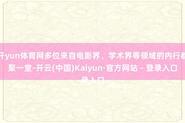 开yun体育网多位来自电影界、学术界等领域的内行都聚一堂-开云(中国)Kaiyun·官方网站 - 登录入口