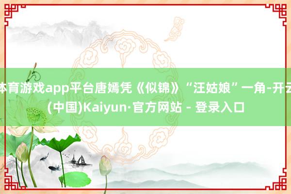 体育游戏app平台唐嫣凭《似锦》“汪姑娘”一角-开云(中国)Kaiyun·官方网站 - 登录入口