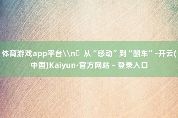 体育游戏app平台\n​从“感动”到“翻车”-开云(中国)Kaiyun·官方网站 - 登录入口