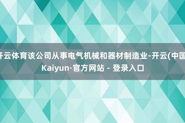 开云体育该公司从事电气机械和器材制造业-开云(中国)Kaiyun·官方网站 - 登录入口