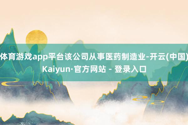 体育游戏app平台该公司从事医药制造业-开云(中国)Kaiyun·官方网站 - 登录入口