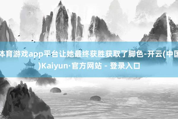 体育游戏app平台让她最终获胜获取了脚色-开云(中国)Kaiyun·官方网站 - 登录入口