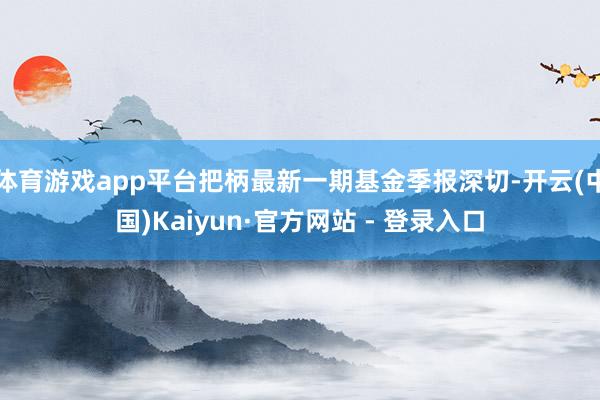体育游戏app平台把柄最新一期基金季报深切-开云(中国)Kaiyun·官方网站 - 登录入口
