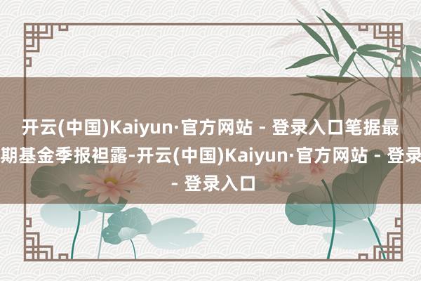 开云(中国)Kaiyun·官方网站 - 登录入口笔据最新一期基金季报袒露-开云(中国)Kaiyun·官方网站 - 登录入口