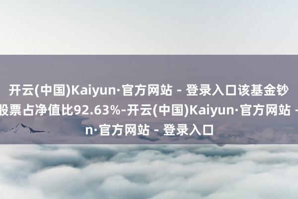 开云(中国)Kaiyun·官方网站 - 登录入口该基金钞票树立：股票占净值比92.63%-开云(中国)Kaiyun·官方网站 - 登录入口