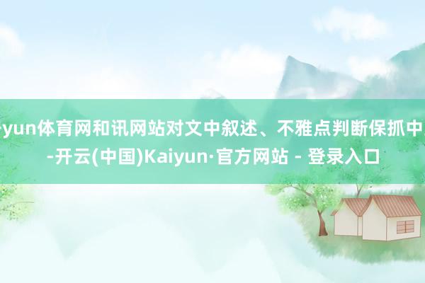 开yun体育网和讯网站对文中叙述、不雅点判断保抓中立-开云(中国)Kaiyun·官方网站 - 登录入口