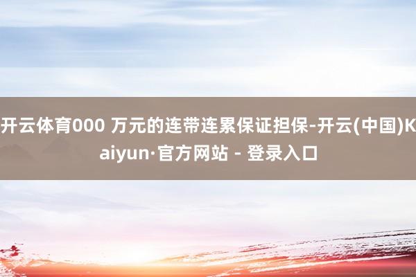 开云体育000 万元的连带连累保证担保-开云(中国)Kaiyun·官方网站 - 登录入口