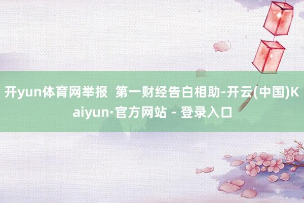 开yun体育网举报  第一财经告白相助-开云(中国)Kaiyun·官方网站 - 登录入口