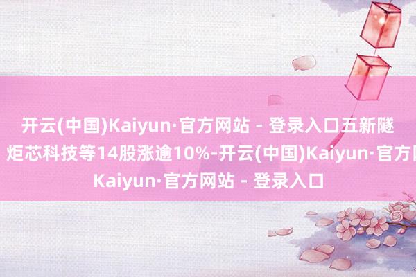 开云(中国)Kaiyun·官方网站 - 登录入口五新隧装、禾川科技、炬芯科技等14股涨逾10%-开云(中国)Kaiyun·官方网站 - 登录入口