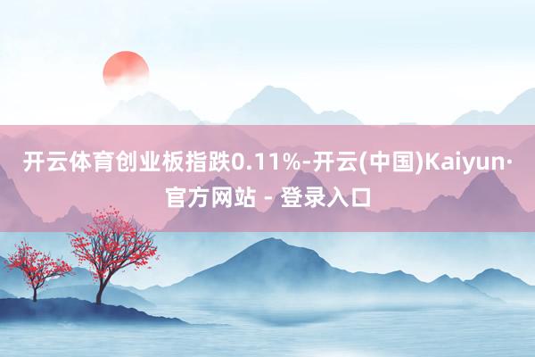 开云体育创业板指跌0.11%-开云(中国)Kaiyun·官方网站 - 登录入口