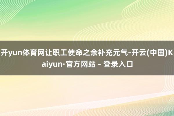 开yun体育网让职工使命之余补充元气-开云(中国)Kaiyun·官方网站 - 登录入口