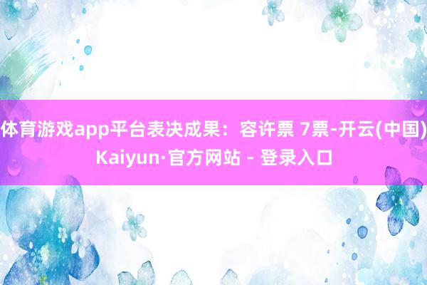 体育游戏app平台表决成果：容许票 7票-开云(中国)Kaiyun·官方网站 - 登录入口