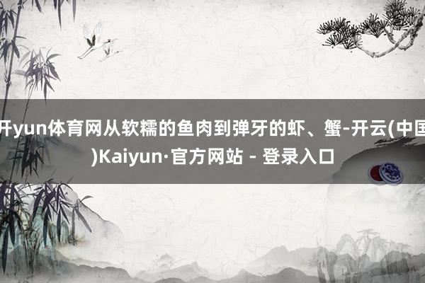 开yun体育网从软糯的鱼肉到弹牙的虾、蟹-开云(中国)Kaiyun·官方网站 - 登录入口