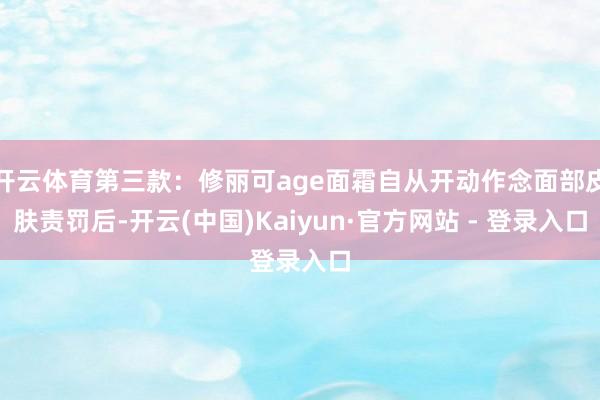 开云体育第三款:修丽可age面霜自从开动作念面部皮肤责罚后-开云(中国)Kaiyun·官方网站 - 登录入口