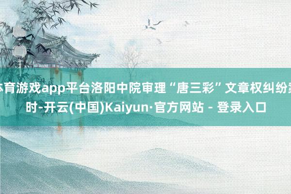 体育游戏app平台洛阳中院审理“唐三彩”文章权纠纷案时-开云(中国)Kaiyun·官方网站 - 登录入口