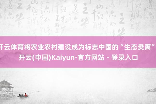 开云体育将农业农村建设成为标志中国的“生态樊篱”-开云(中国)Kaiyun·官方网站 - 登录入口