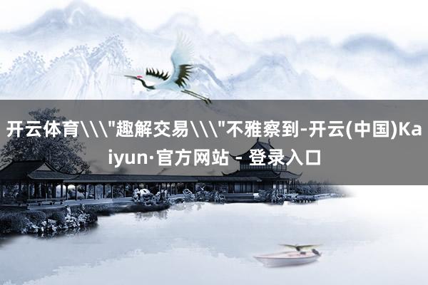 开云体育\＂趣解交易\＂不雅察到-开云(中国)Kaiyun·官方网站 - 登录入口