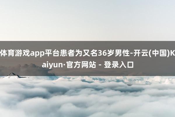 体育游戏app平台患者为又名36岁男性-开云(中国)Kaiyun·官方网站 - 登录入口