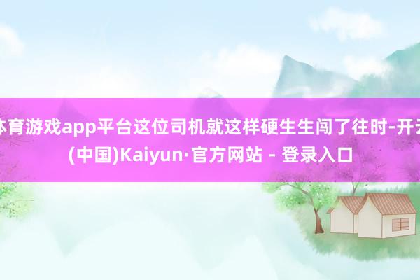 体育游戏app平台这位司机就这样硬生生闯了往时-开云(中国)Kaiyun·官方网站 - 登录入口