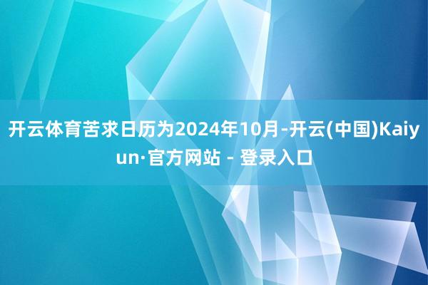 开云体育苦求日历为2024年10月-开云(中国)Kaiyun·官方网站 - 登录入口
