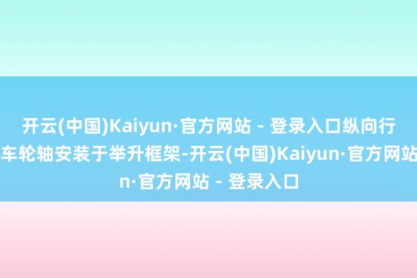 开云(中国)Kaiyun·官方网站 - 登录入口纵向行走车轮通过车轮轴安装于举升框架-开云(中国)Kaiyun·官方网站 - 登录入口